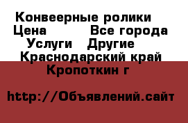 Конвеерные ролики  › Цена ­ 400 - Все города Услуги » Другие   . Краснодарский край,Кропоткин г.